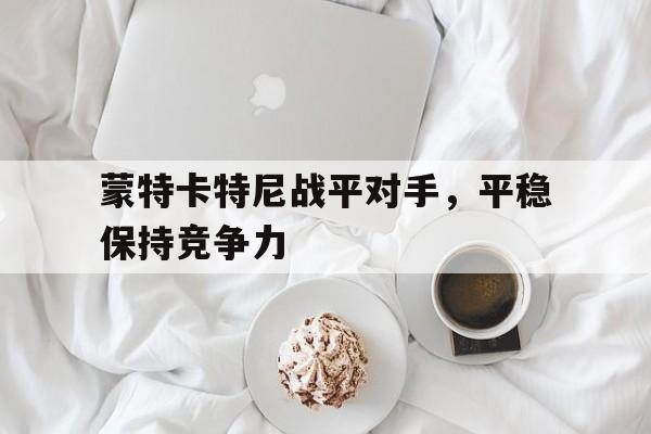 蒙特卡特尼战平对手，平稳保持竞争力的简单介绍